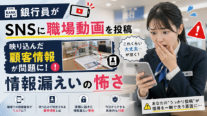 【銀行員がSNSに職場動画を投稿】映り込んだ顧客情報が問題に！「これくらい大丈夫」が招く情報漏えいの怖さ