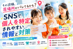 その投稿、居場所がバレてるかも？SNSで個人を特定されやすい情報と対策